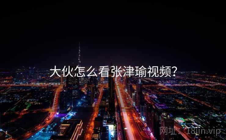 大伙怎么看张津瑜视频? 大伙怎么看张津瑜视频?