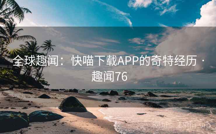 全球趣闻:快喵下载APP的奇特经历 · 趣闻76 全球趣闻:快喵下载APP的奇特经历 · 趣闻76
