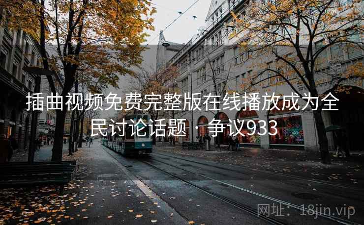 插曲视频免费完整版在线播放成为全民讨论话题 · 争议933