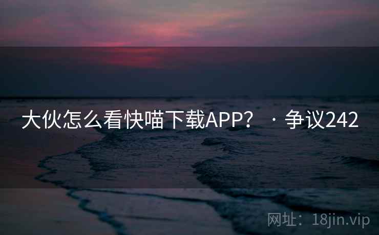 大伙怎么看快喵下载APP？ · 争议242