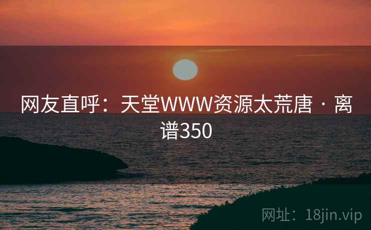 网友直呼：天堂WWW资源太荒唐 · 离谱350