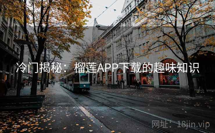 冷门揭秘:榴莲APP下载的趣味知识 冷门揭秘:榴莲APP下载的趣味知识