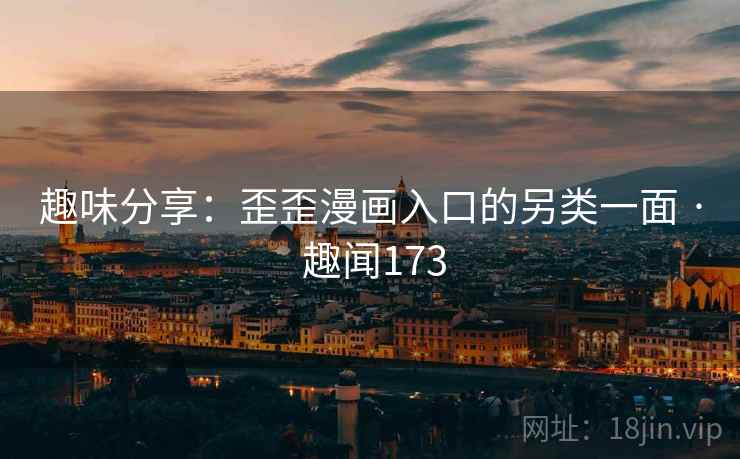趣味分享:歪歪漫画入口的另类一面 · 趣闻173 趣味分享:歪歪漫画入口的另类一面 · 趣闻173