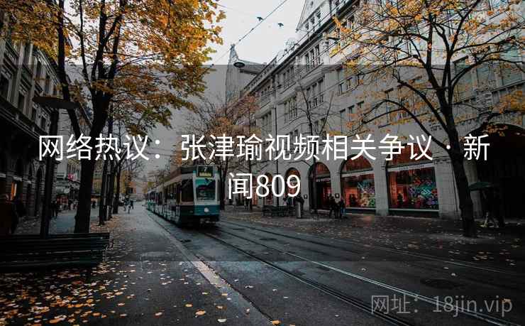 网络热议:张津瑜视频相关争议 · 新闻809 网络热议:张津瑜视频相关争议 · 新闻809