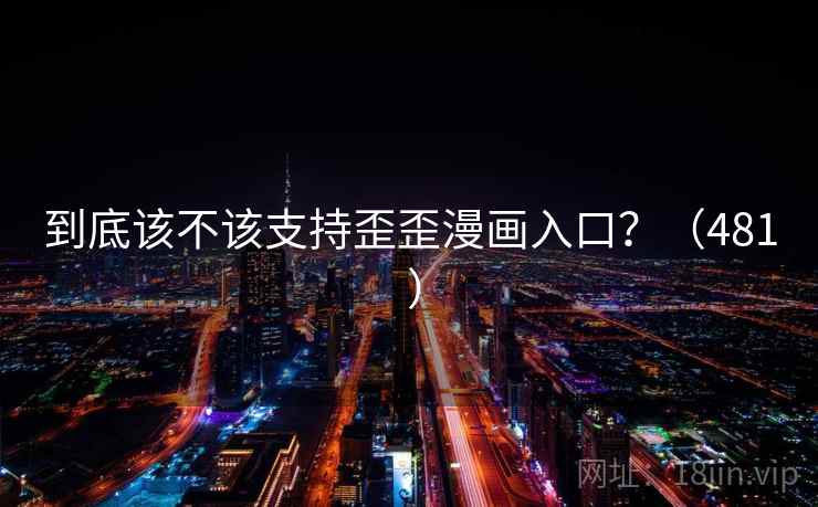 到底该不该支持歪歪漫画入口？（481 ）