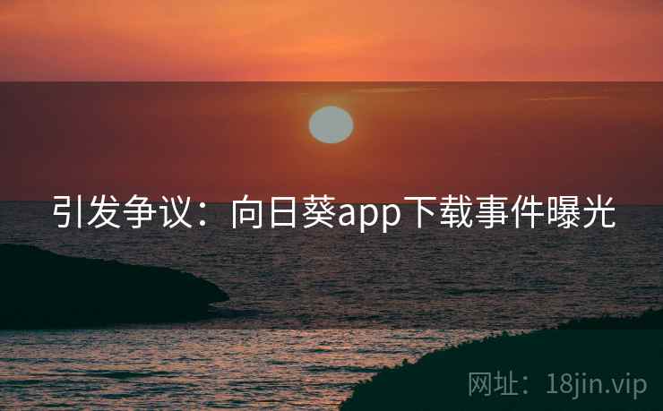 引发争议：向日葵app下载事件曝光