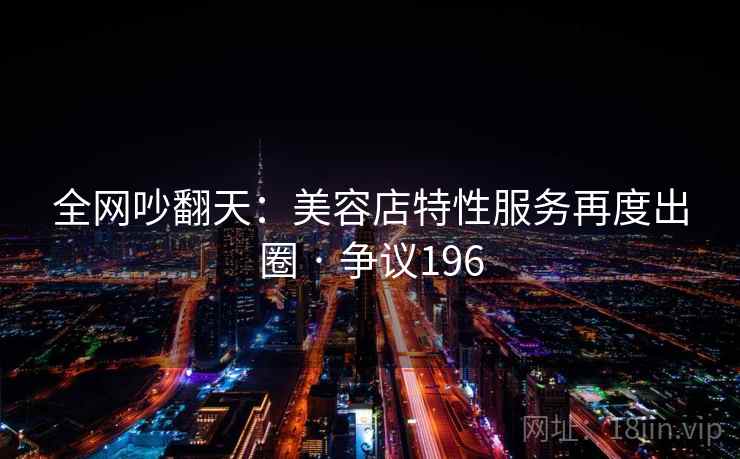 全网吵翻天:美容店特性服务再度出圈 · 争议196 全网吵翻天:美容店特性服务再度出圈 · 争议196