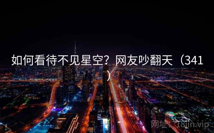 如何看待不见星空?网友吵翻天(341 ) 如何看待不见星空?网友吵翻天(341 )