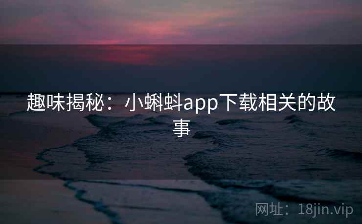 趣味揭秘：小蝌蚪app下载相关的故事